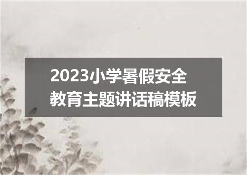 2023小学暑假安全教育主题讲话稿模板