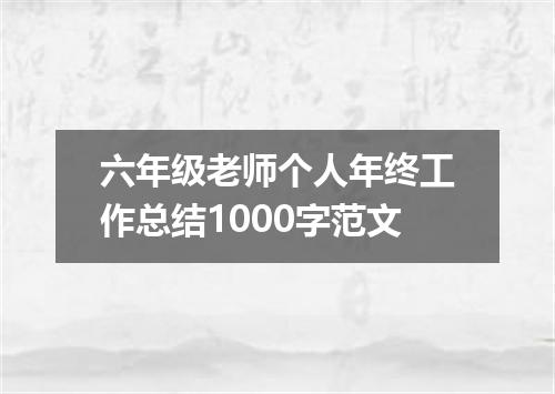 六年级老师个人年终工作总结1000字范文