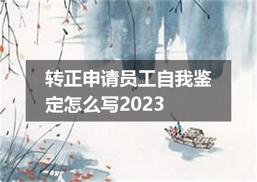 转正申请员工自我鉴定怎么写2023