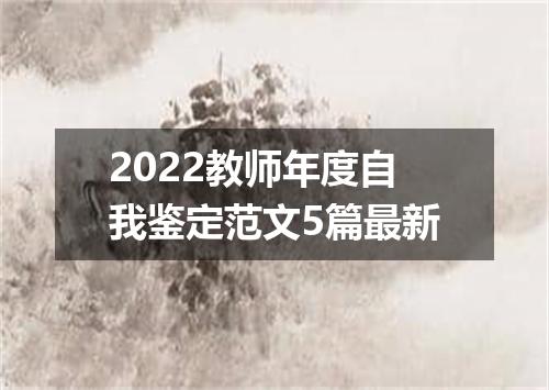 2022教师年度自我鉴定范文5篇最新