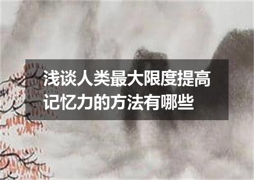 浅谈人类最大限度提高记忆力的方法有哪些