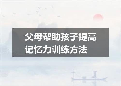 父母帮助孩子提高记忆力训练方法