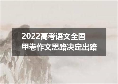 2022高考语文全国甲卷作文思路决定出路