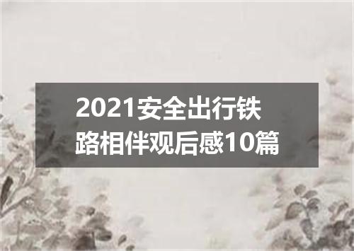 2021安全出行铁路相伴观后感10篇