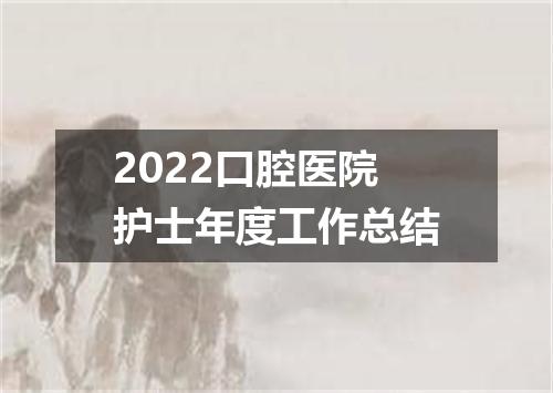 2022口腔医院护士年度工作总结