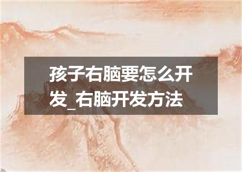 孩子右脑要怎么开发_右脑开发方法