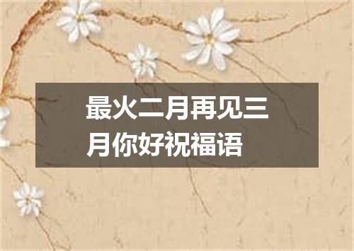最火二月再见三月你好祝福语