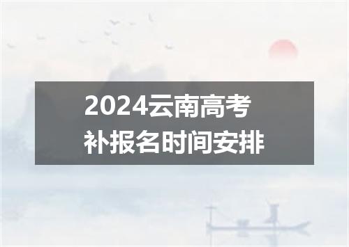 2024云南高考补报名时间安排