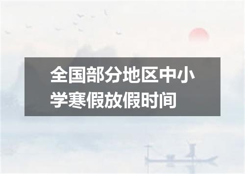 全国部分地区中小学寒假放假时间