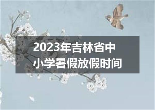 2023年吉林省中小学暑假放假时间