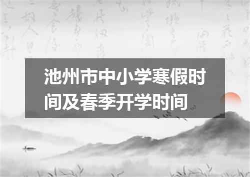 池州市中小学寒假时间及春季开学时间