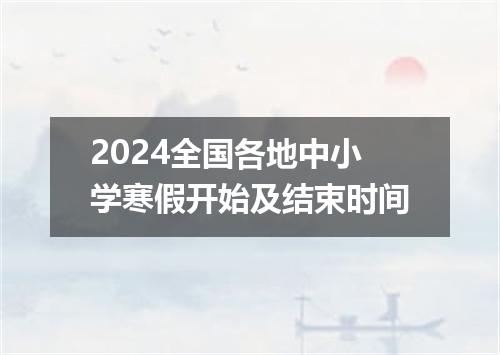 2024全国各地中小学寒假开始及结束时间