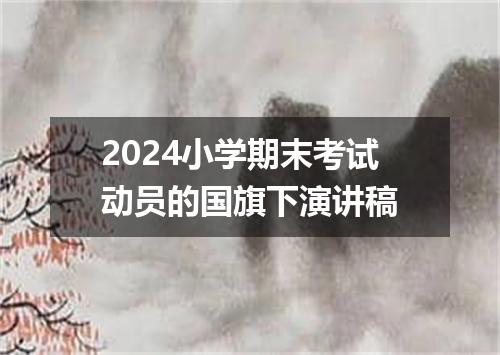 2024小学期末考试动员的国旗下演讲稿