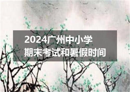 2024广州中小学期末考试和暑假时间