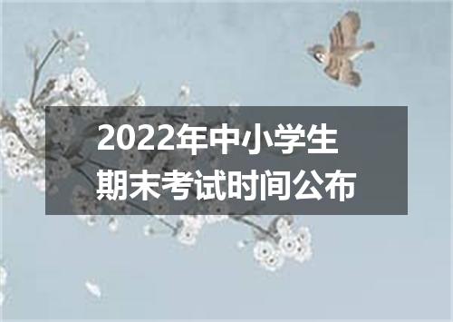 2022年中小学生期末考试时间公布