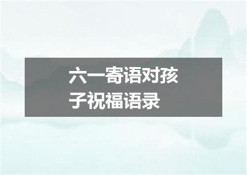 六一寄语对孩子祝福语录