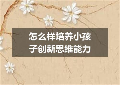怎么样培养小孩子创新思维能力