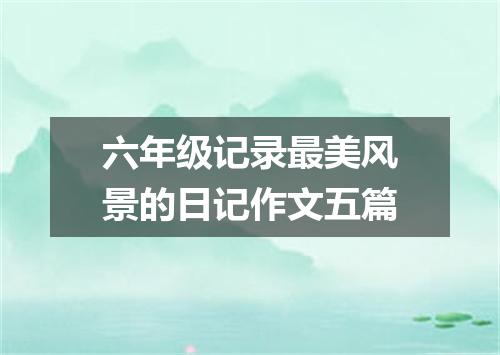 六年级记录最美风景的日记作文五篇