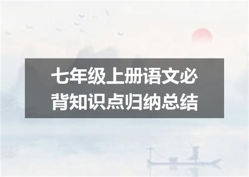 七年级上册语文必背知识点归纳总结