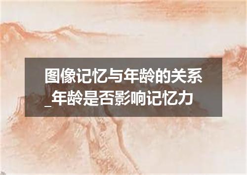 图像记忆与年龄的关系_年龄是否影响记忆力