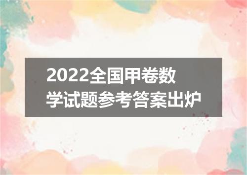 2022全国甲卷数学试题参考答案出炉