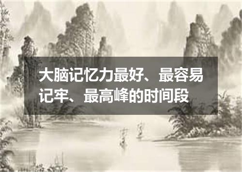 大脑记忆力最好、最容易记牢、最高峰的时间段