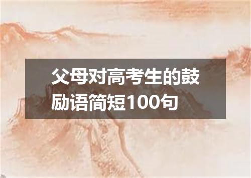 父母对高考生的鼓励语简短100句