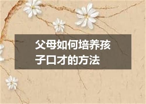 父母如何培养孩子口才的方法