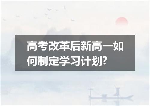 高考改革后新高一如何制定学习计划?