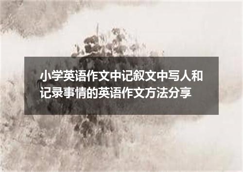 小学英语作文中记叙文中写人和记录事情的英语作文方法分享