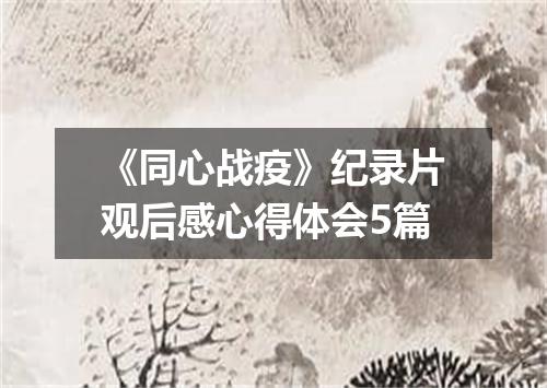《同心战疫》纪录片观后感心得体会5篇