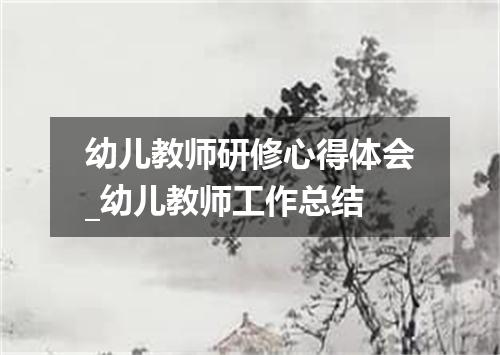 幼儿教师研修心得体会_幼儿教师工作总结