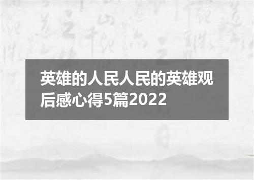 英雄的人民人民的英雄观后感心得5篇2022