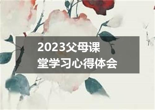 2023父母课堂学习心得体会
