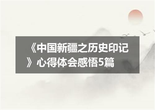 《中国新疆之历史印记》心得体会感悟5篇