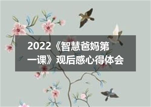 2022《智慧爸妈第一课》观后感心得体会