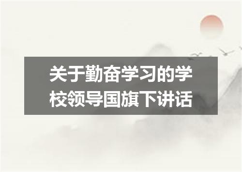 关于勤奋学习的学校领导国旗下讲话