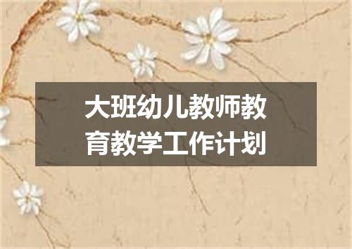 大班幼儿教师教育教学工作计划
