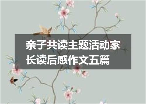 亲子共读主题活动家长读后感作文五篇