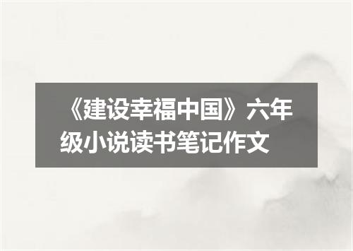 《建设幸福中国》六年级小说读书笔记作文