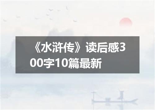 《水浒传》读后感300字10篇最新