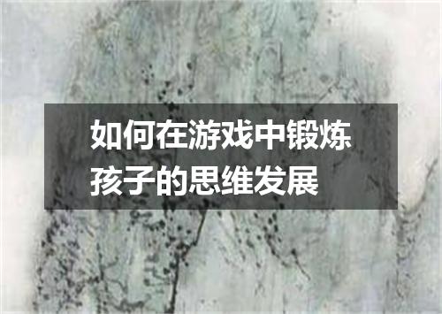 如何在游戏中锻炼孩子的思维发展