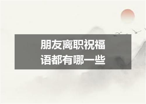 朋友离职祝福语都有哪一些