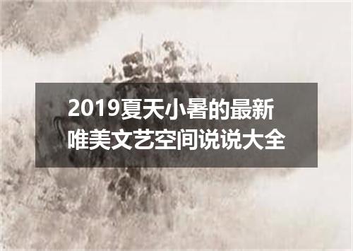 2019夏天小暑的最新唯美文艺空间说说大全