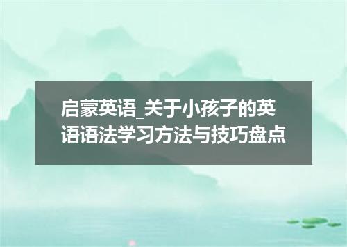 启蒙英语_关于小孩子的英语语法学习方法与技巧盘点