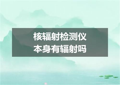 核辐射检测仪本身有辐射吗