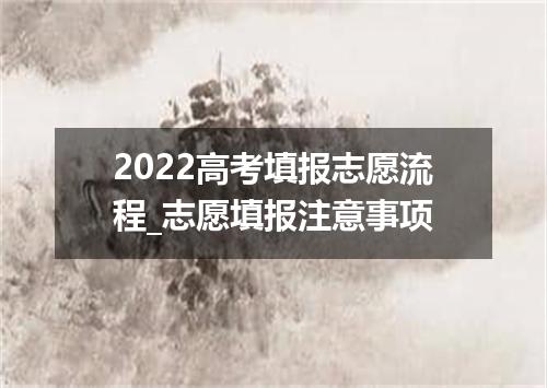2022高考填报志愿流程_志愿填报注意事项