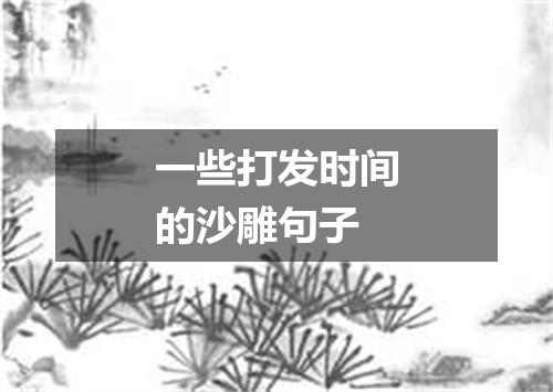 一些打发时间的沙雕句子