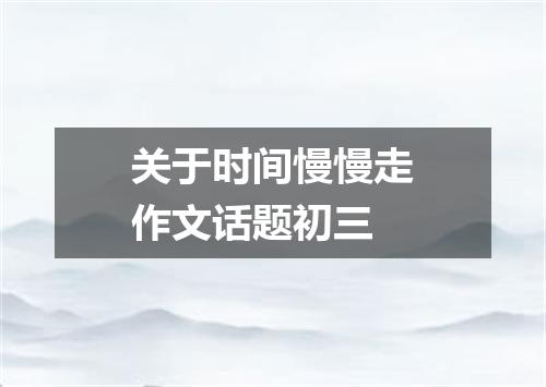 关于时间慢慢走作文话题初三