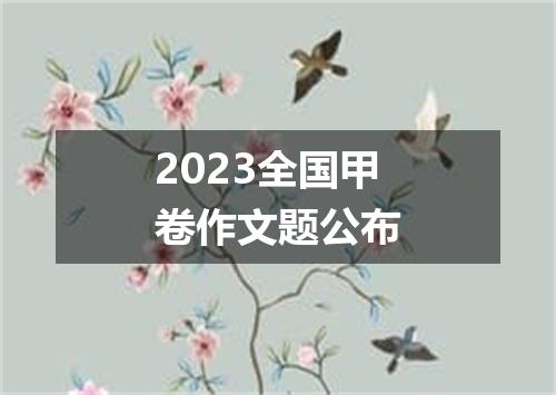 2023全国甲卷作文题公布